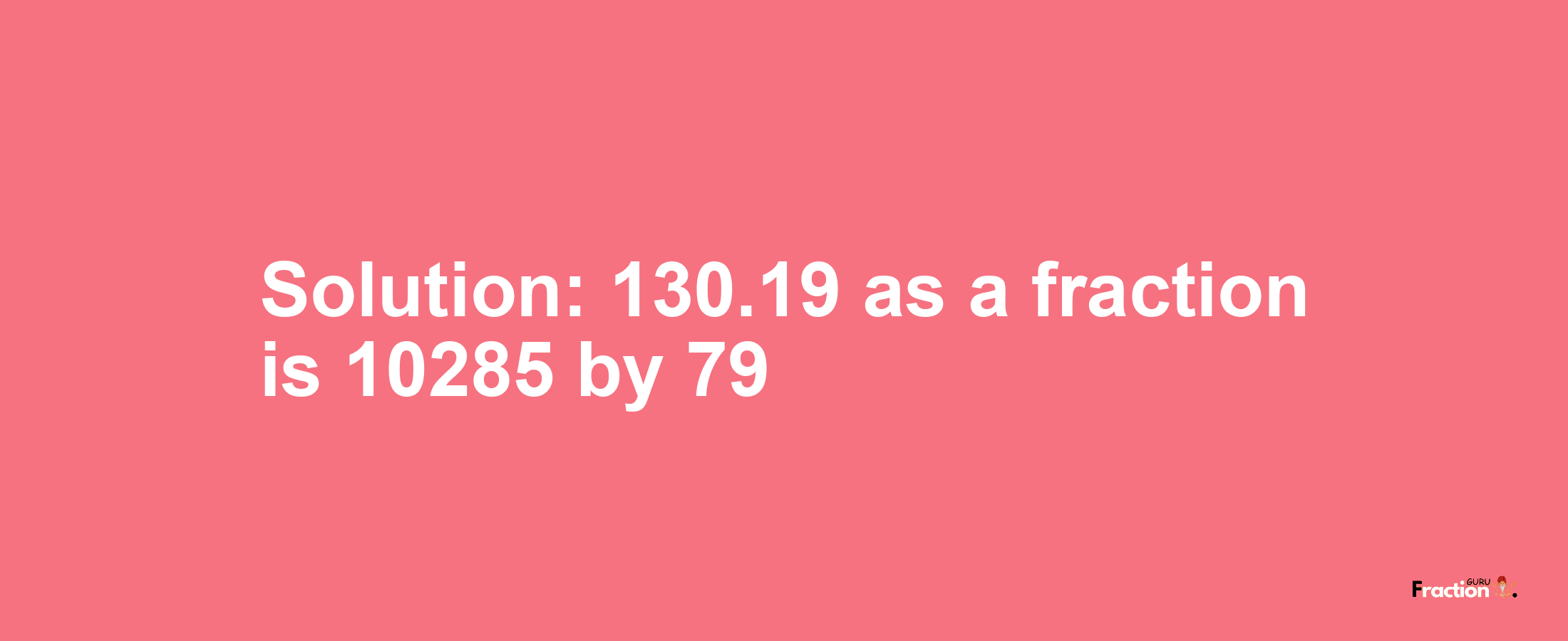 Solution:130.19 as a fraction is 10285/79